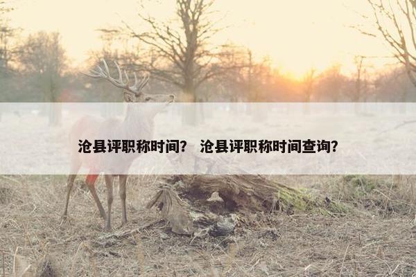 沧县评职称时间？ 沧县评职称时间查询？