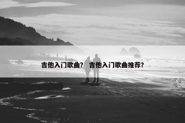 吉他入门歌曲？ 吉他入门歌曲推荐？