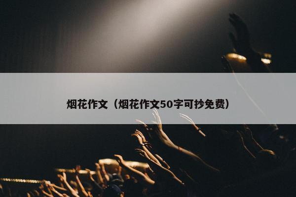 烟花作文(烟花作文50字可抄免费) 烟花作文(烟花作文50字可抄免费)