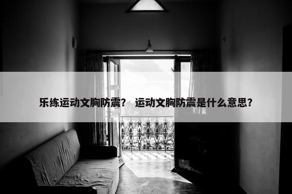 乐练运动文胸防震? 运动文胸防震是什么意思? 乐练运动文胸防震? 运动文胸防震是什么意思?
