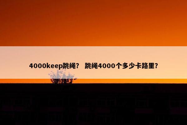 4000keep跳绳？ 跳绳4000个多少卡路里？