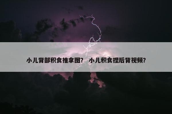 小儿背部积食推拿图？ 小儿积食捏后背视频？