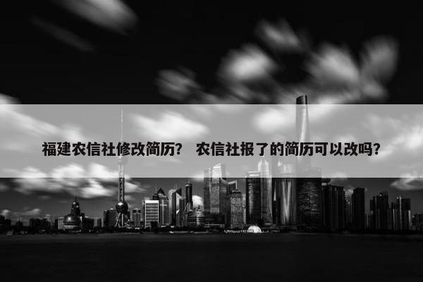 福建农信社修改简历？ 农信社报了的简历可以改吗？