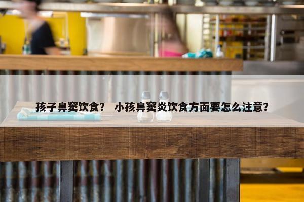 孩子鼻窦饮食？ 小孩鼻窦炎饮食方面要怎么注意？