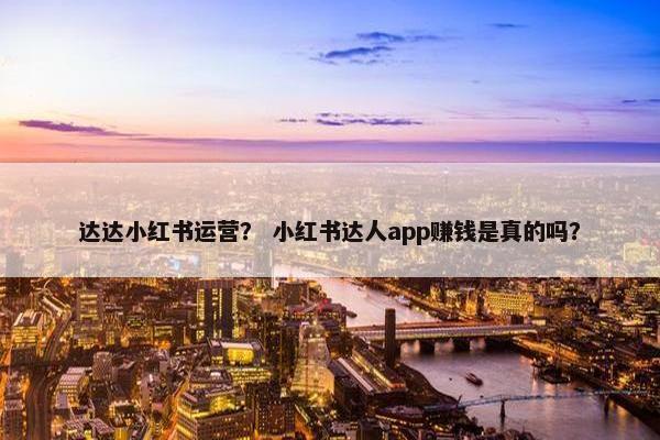 达达小红书运营? 小红书达人app赚钱是真的吗? 达达小红书运营? 小红书达人app赚钱是真的吗?