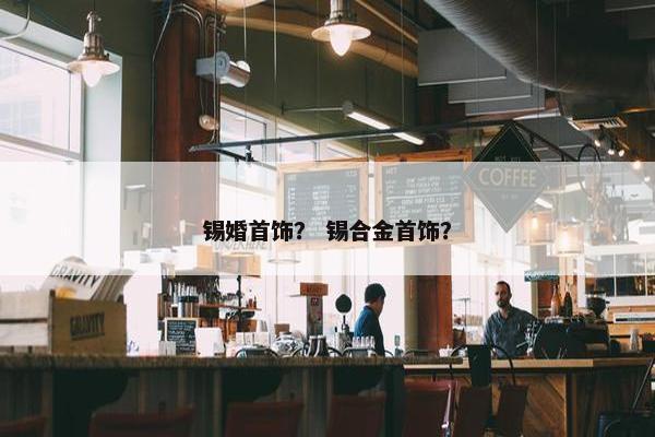 锡婚首饰? 锡合金首饰? 锡婚首饰? 锡合金首饰?