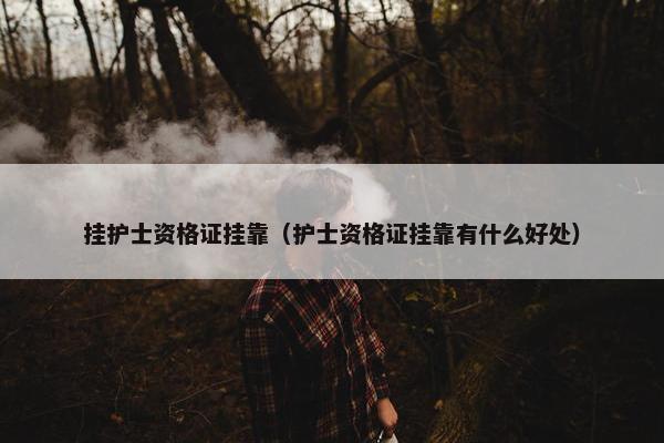 挂护士资格证挂靠（护士资格证挂靠有什么好处）