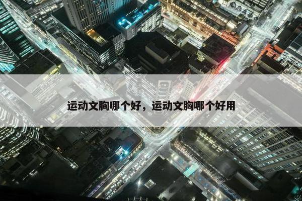 运动文胸哪个好,运动文胸哪个好用 运动文胸哪个好,运动文胸哪个好用
