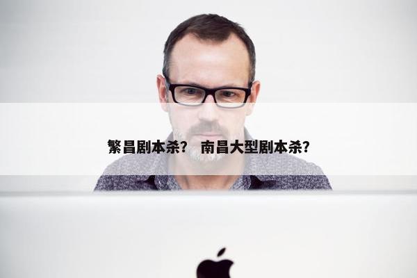 繁昌剧本杀？ 南昌大型剧本杀？