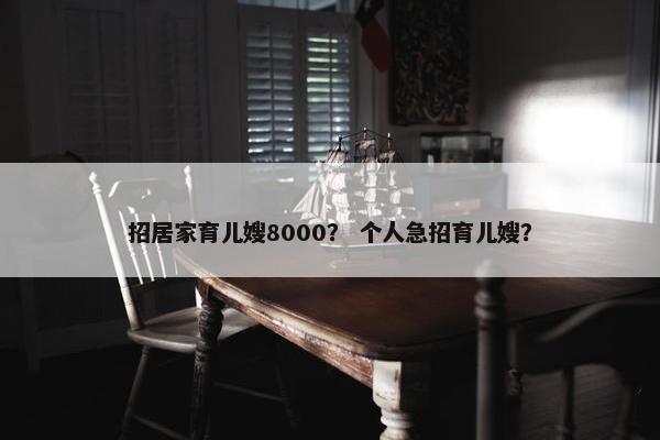 招居家育儿嫂8000？ 个人急招育儿嫂？