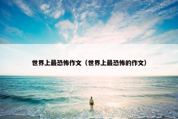 世界上最恐怖作文(世界上最恐怖的作文) 世界上最恐怖作文(世界上最恐怖的作文)
