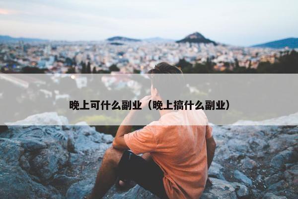 晚上可什么副业（晚上搞什么副业）