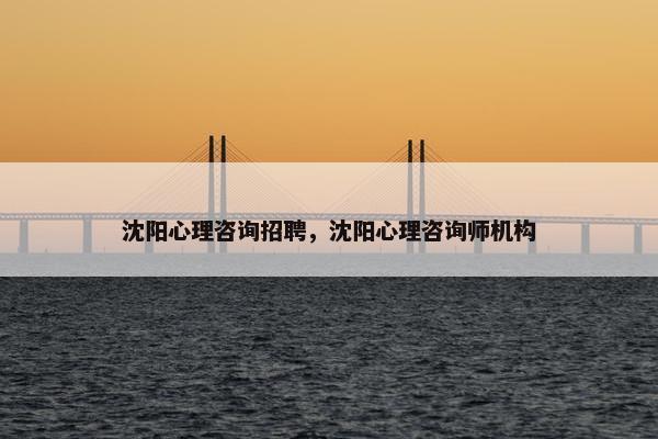 沈阳心理咨询招聘，沈阳心理咨询师机构