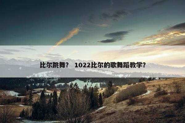 比尔跳舞？ 1022比尔的歌舞蹈教学？