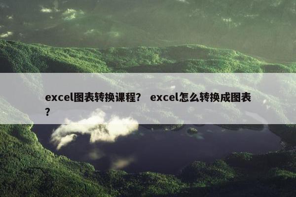 excel图表转换课程？ excel怎么转换成图表？