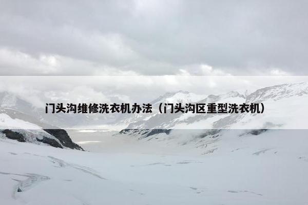 门头沟维修洗衣机办法（门头沟区重型洗衣机）