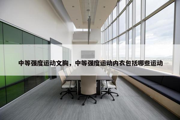 中等强度运动文胸,中等强度运动内衣包括哪些运动 中等强度运动文胸,中等强度运动内衣包括哪些运动