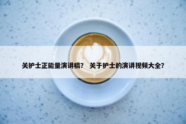 关护士正能量演讲稿？ 关于护士的演讲视频大全？