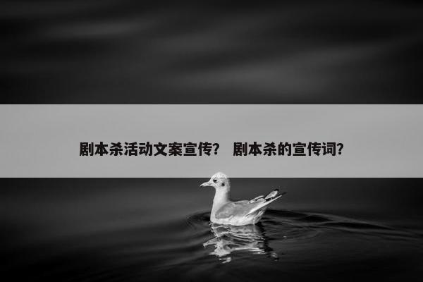 剧本杀活动文案宣传？ 剧本杀的宣传词？