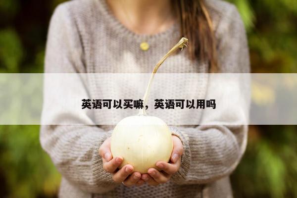 英语可以买嘛,英语可以用吗 英语可以买嘛,英语可以用吗