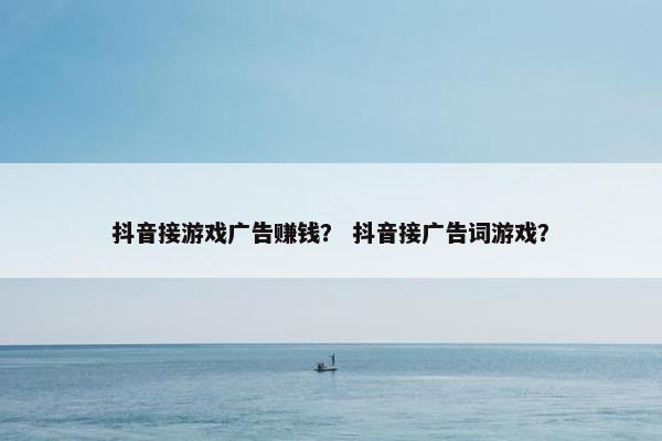 抖音接游戏广告赚钱？ 抖音接广告词游戏？