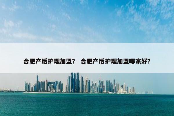 合肥产后护理加盟？ 合肥产后护理加盟哪家好？