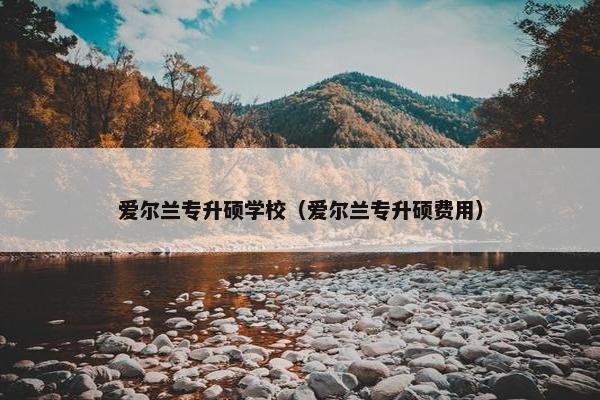 爱尔兰专升硕学校（爱尔兰专升硕费用）