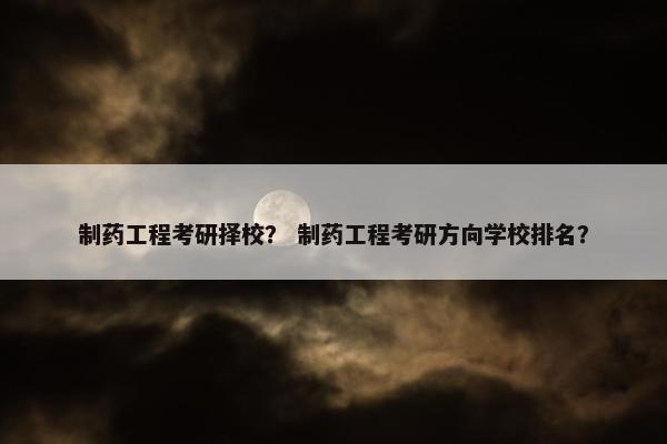 制药工程考研择校? 制药工程考研方向学校排名? 制药工程考研择校? 制药工程考研方向学校排名?