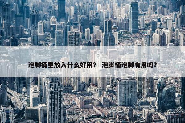 泡脚桶里放入什么好用? 泡脚桶泡脚有用吗? 泡脚桶里放入什么好用? 泡脚桶泡脚有用吗?