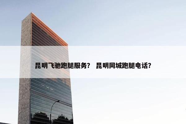 昆明飞驰跑腿服务? 昆明同城跑腿电话? 昆明飞驰跑腿服务? 昆明同城跑腿电话?