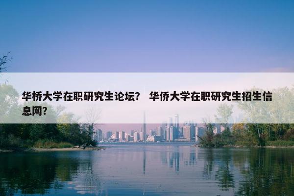 华桥大学在职研究生论坛？ 华侨大学在职研究生招生信息网？