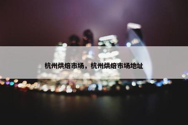 杭州烘焙市场，杭州烘焙市场地址