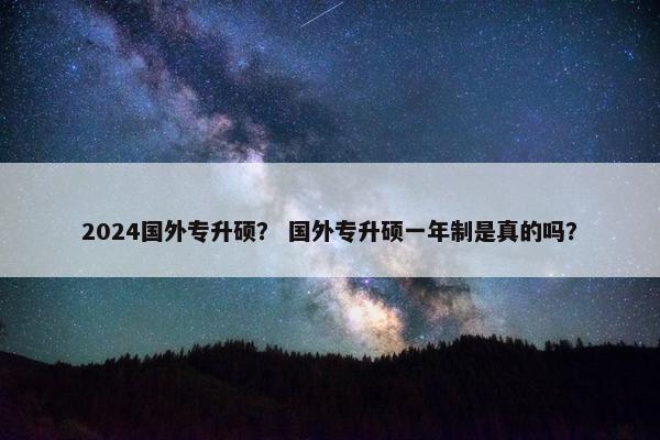 2024国外专升硕？ 国外专升硕一年制是真的吗？
