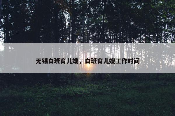 无锡白班育儿嫂，白班育儿嫂工作时间