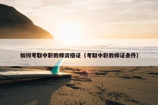 如何考取中职教师资格证（考取中职教师证条件）