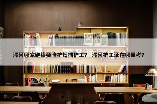 漯河哪家继续要陪护短期护工? 漯河护工证在哪里考? 漯河哪家继续要陪护短期护工? 漯河护工证在哪里考?