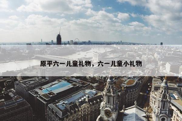 原平六一儿童礼物，六一儿童小礼物