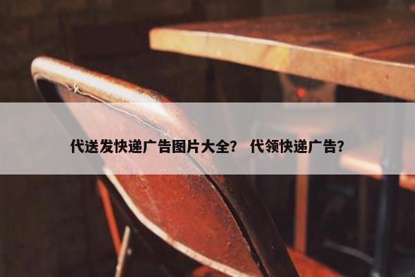 代送发快递广告图片大全? 代领快递广告? 代送发快递广告图片大全? 代领快递广告?