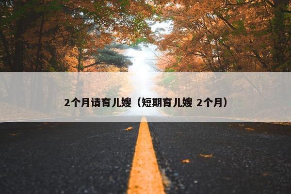 2个月请育儿嫂（短期育儿嫂 2个月）
