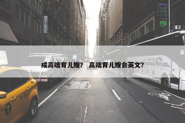 成高端育儿嫂？ 高端育儿嫂会英文？