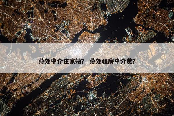 燕郊中介住家姨？ 燕郊租房中介费？