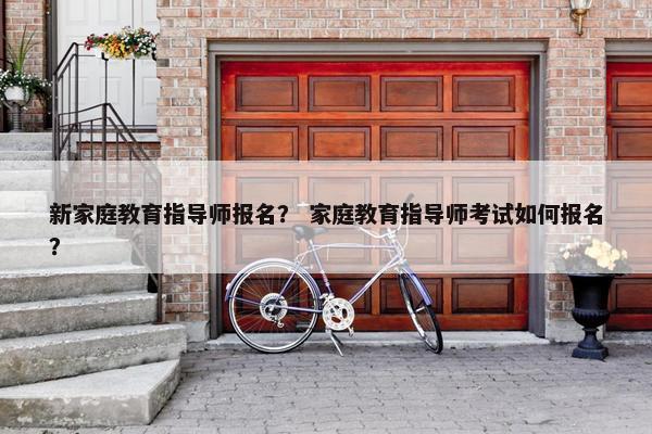 新家庭教育指导师报名？ 家庭教育指导师考试如何报名？