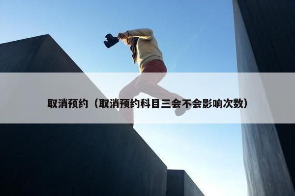 取消预约(取消预约科目三会不会影响次数) 取消预约(取消预约科目三会不会影响次数)
