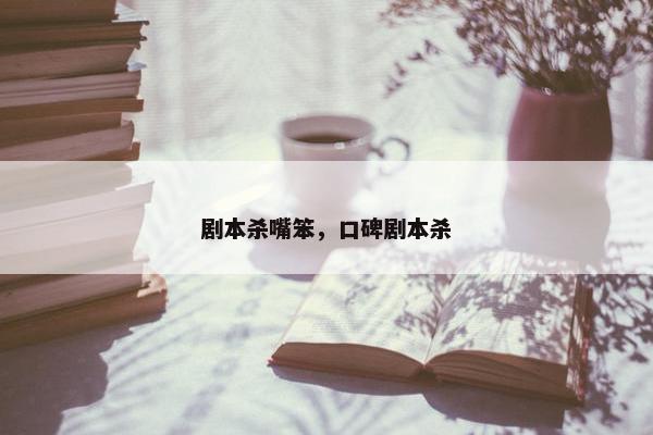 剧本杀嘴笨，口碑剧本杀