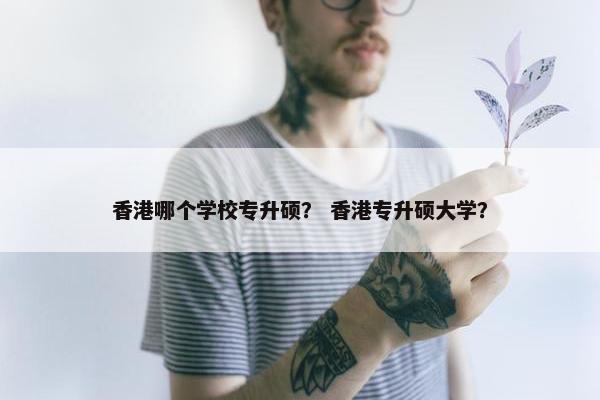 香港哪个学校专升硕？ 香港专升硕大学？