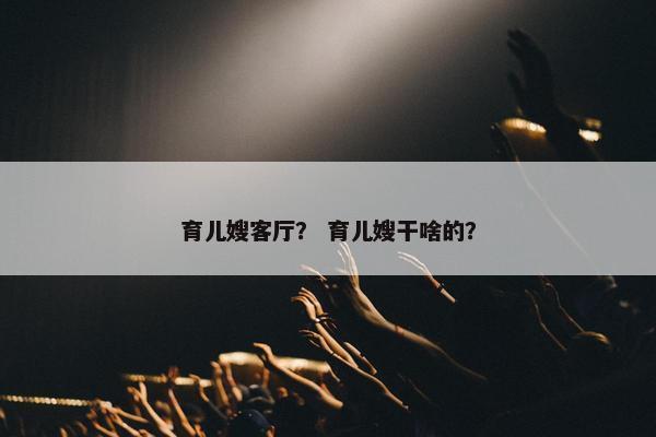 育儿嫂客厅？ 育儿嫂干啥的？