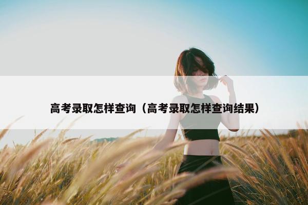 高考录取怎样查询(高考录取怎样查询结果) 高考录取怎样查询(高考录取怎样查询结果)