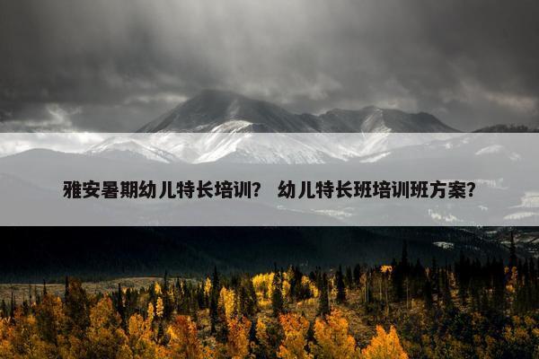 雅安暑期幼儿特长培训？ 幼儿特长班培训班方案？