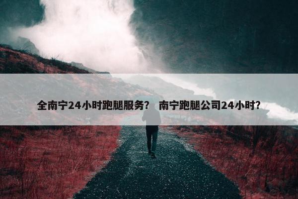 全南宁24小时跑腿服务? 南宁跑腿公司24小时? 全南宁24小时跑腿服务? 南宁跑腿公司24小时?