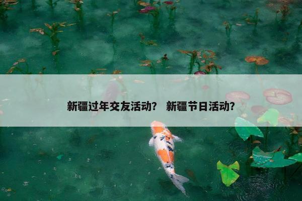 新疆过年交友活动？ 新疆节日活动？
